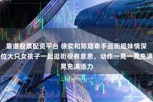靠谱股票配资平台 徐奕和陈熠牵手逛街姐妹情深，两位大只女孩子一起逛街很有意思，动作一晃一晃充满活力
