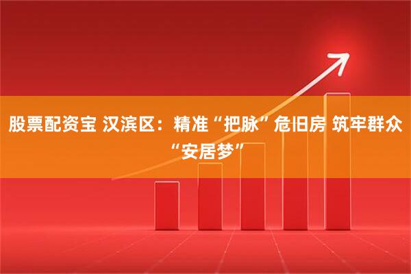 股票配资宝 汉滨区：精准“把脉”危旧房 筑牢群众“安居梦”