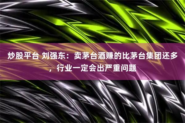 炒股平台 刘强东：卖茅台酒赚的比茅台集团还多，行业一定会出严重问题