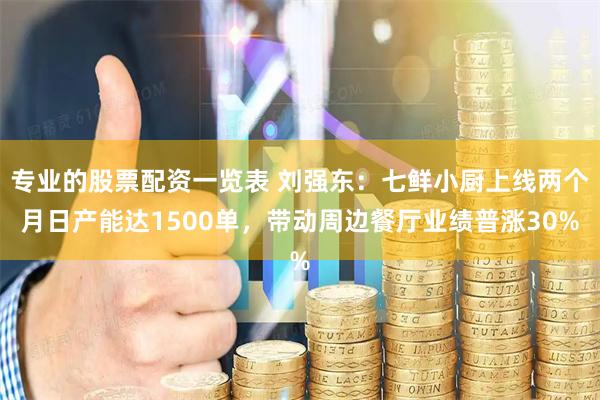 专业的股票配资一览表 刘强东：七鲜小厨上线两个月日产能达1500单，带动周边餐厅业绩普涨30%