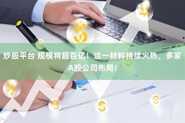 炒股平台 规模将超百亿！这一材料持续火热，多家A股公司布局！