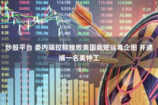 炒股平台 委内瑞拉称挫败美国栽赃运毒企图 并逮捕一名美特工