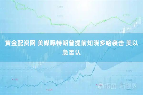 黄金配资网 美媒曝特朗普提前知晓多哈袭击 美以急否认