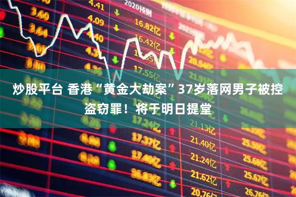 炒股平台 香港“黄金大劫案”37岁落网男子被控盗窃罪！将于明日提堂