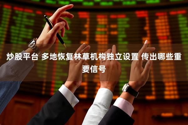 炒股平台 多地恢复林草机构独立设置 传出哪些重要信号