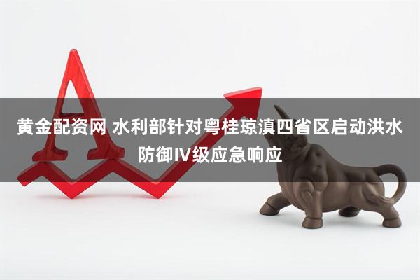 黄金配资网 水利部针对粤桂琼滇四省区启动洪水防御Ⅳ级应急响应