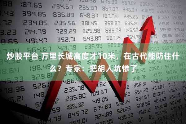 炒股平台 万里长城高度才10米，在古代能防住什么？专家：把胡人坑惨了