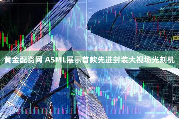 黄金配资网 ASML展示首款先进封装大视场光刻机