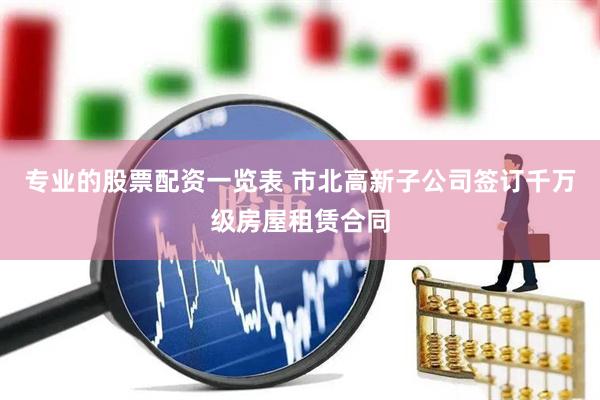 专业的股票配资一览表 市北高新子公司签订千万级房屋租赁合同