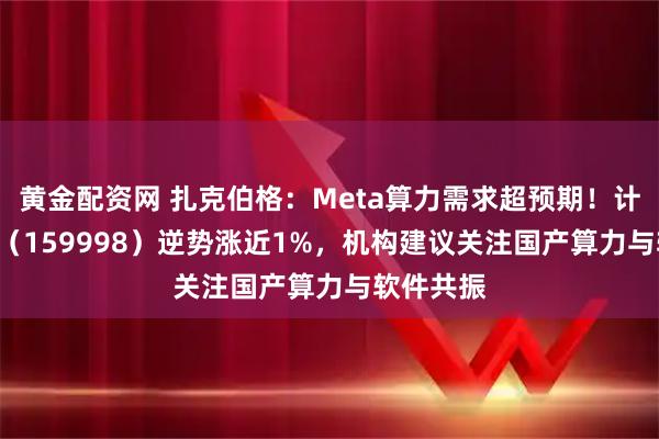 黄金配资网 扎克伯格：Meta算力需求超预期！计算机ETF（159998）逆势涨近1%，机构建议关注国产算力与软件共振