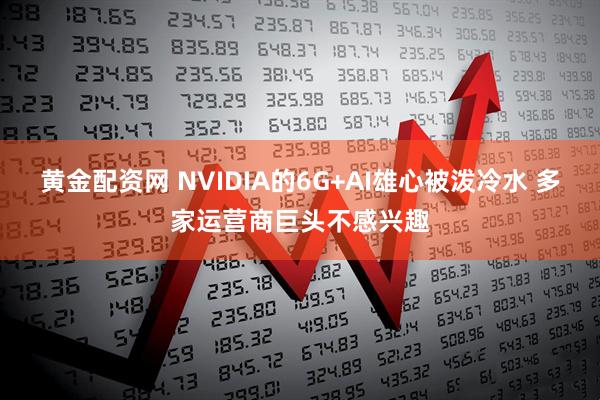 黄金配资网 NVIDIA的6G+AI雄心被泼冷水 多家运营商巨头不感兴趣