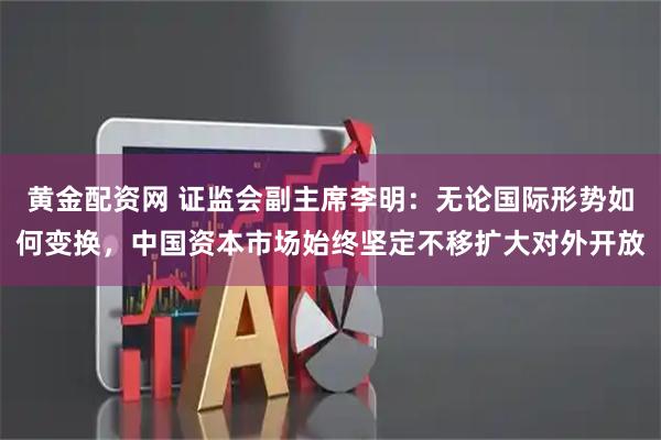 黄金配资网 证监会副主席李明：无论国际形势如何变换，中国资本市场始终坚定不移扩大对外开放