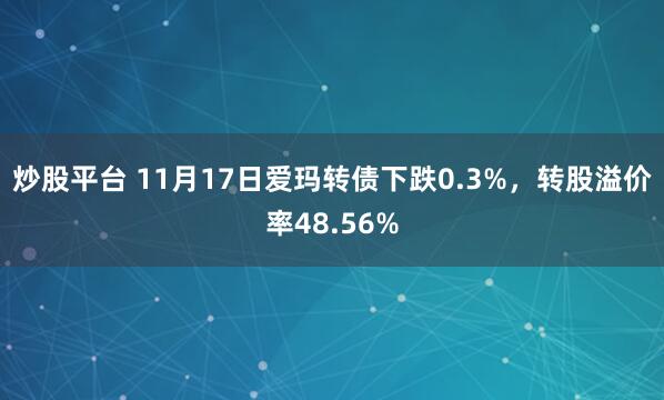 炒股平台 11月17日爱玛转债下跌0.3%，转股溢价率48.56%