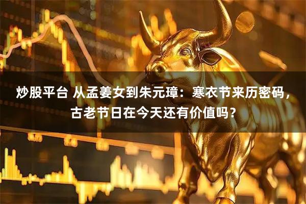 炒股平台 从孟姜女到朱元璋：寒衣节来历密码，古老节日在今天还有价值吗？