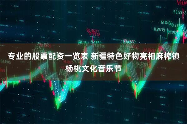 专业的股票配资一览表 新疆特色好物亮相麻榨镇杨桃文化音乐节