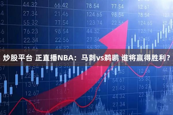 炒股平台 正直播NBA：马刺vs鹈鹕 谁将赢得胜利？