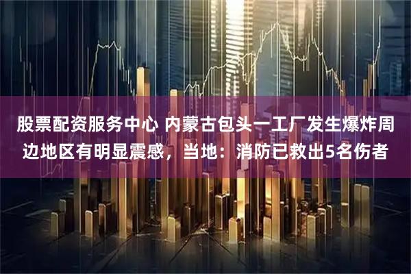 股票配资服务中心 内蒙古包头一工厂发生爆炸周边地区有明显震感，当地：消防已救出5名伤者