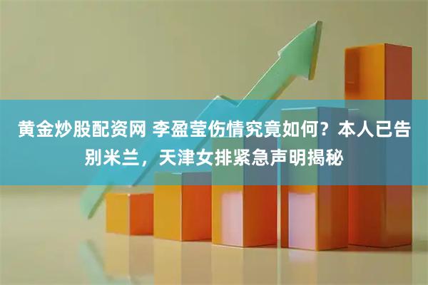 黄金炒股配资网 李盈莹伤情究竟如何？本人已告别米兰，天津女排紧急声明揭秘