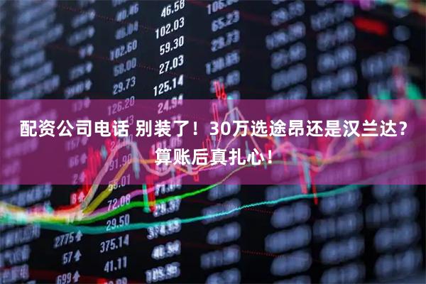 配资公司电话 别装了！30万选途昂还是汉兰达？算账后真扎心！