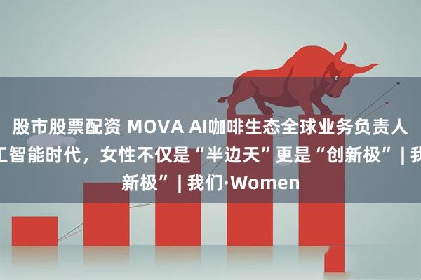 股市股票配资 MOVA AI咖啡生态全球业务负责人董守梅：人工智能时代，女性不仅是“半边天”更是“创新极” | 我们·Women