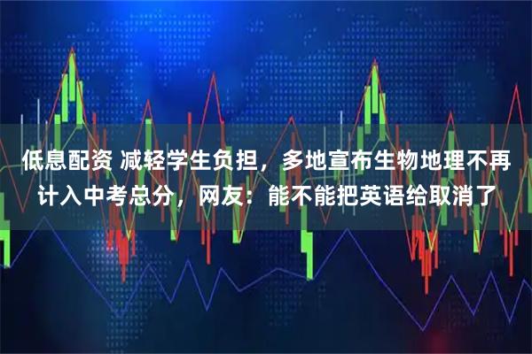 低息配资 减轻学生负担，多地宣布生物地理不再计入中考总分，网友：能不能把英语给取消了
