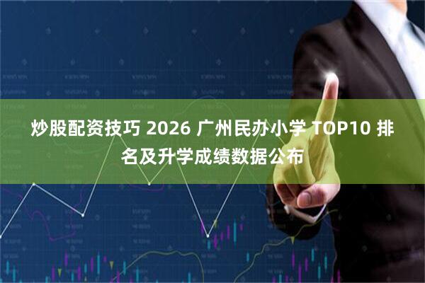 炒股配资技巧 2026 广州民办小学 TOP10 排名及升学成绩数据公布
