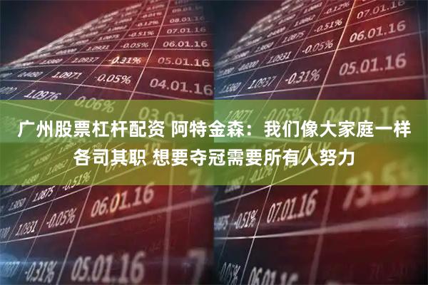 广州股票杠杆配资 阿特金森：我们像大家庭一样各司其职 想要夺冠需要所有人努力