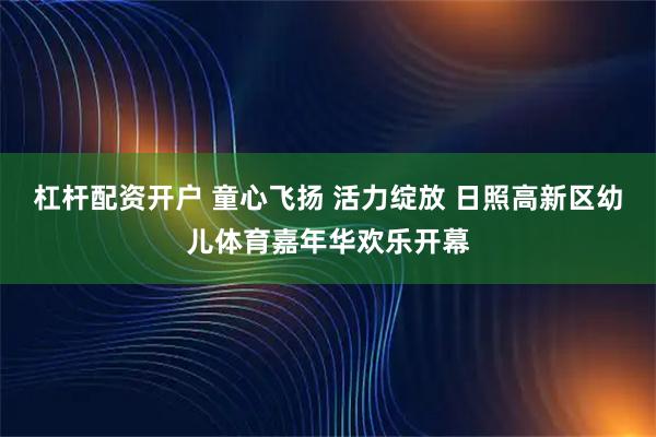杠杆配资开户 童心飞扬 活力绽放 日照高新区幼儿体育嘉年华欢乐开幕