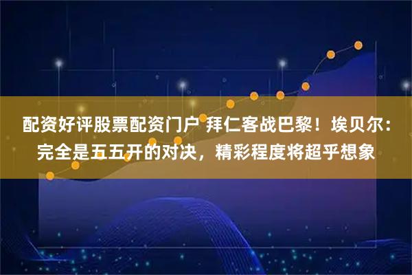 配资好评股票配资门户 拜仁客战巴黎！埃贝尔：完全是五五开的对决，精彩程度将超乎想象