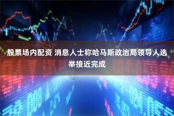 股票场内配资 消息人士称哈马斯政治局领导人选举接近完成