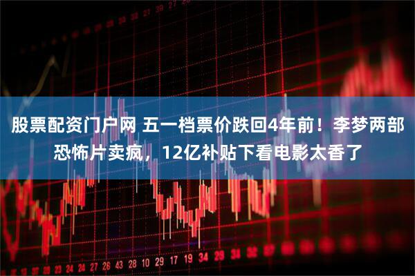 股票配资门户网 五一档票价跌回4年前！李梦两部恐怖片卖疯，12亿补贴下看电影太香了