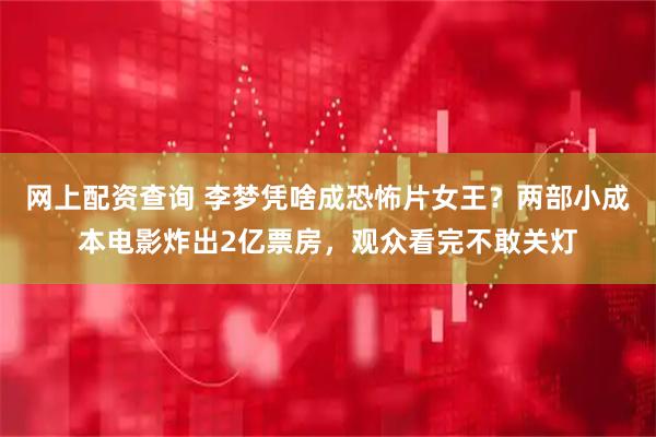 网上配资查询 李梦凭啥成恐怖片女王？两部小成本电影炸出2亿票房，观众看完不敢关灯