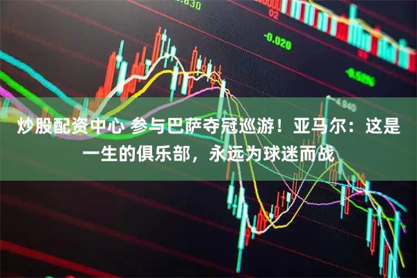 炒股配资中心 参与巴萨夺冠巡游！亚马尔：这是一生的俱乐部，永远为球迷而战