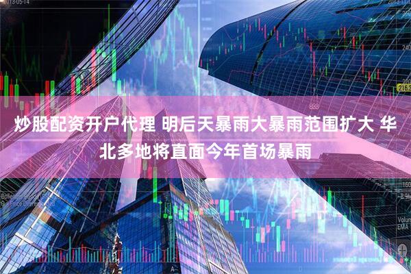 炒股配资开户代理 明后天暴雨大暴雨范围扩大 华北多地将直面今年首场暴雨