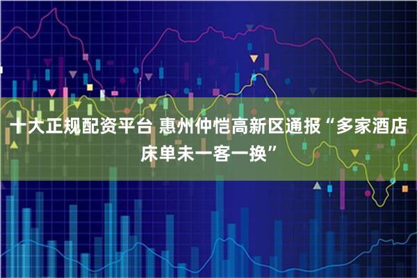 十大正规配资平台 惠州仲恺高新区通报“多家酒店床单未一客一换”