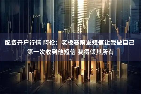 配资开户行情 阿伦：老板赛前发短信让我做自己 第一次收到他短信 我得倾其所有