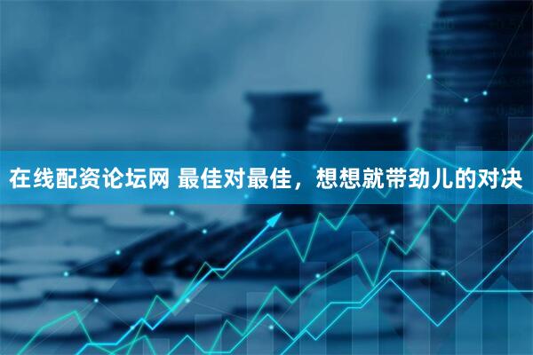 在线配资论坛网 最佳对最佳，想想就带劲儿的对决