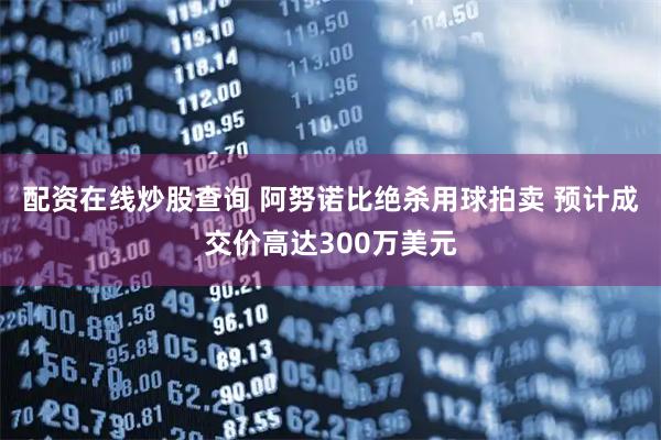 配资在线炒股查询 阿努诺比绝杀用球拍卖 预计成交价高达300万美元