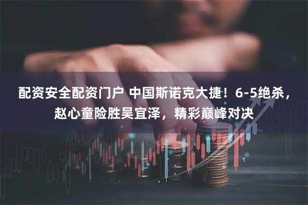 配资安全配资门户 中国斯诺克大捷！6-5绝杀，赵心童险胜吴宜泽，精彩巅峰对决
