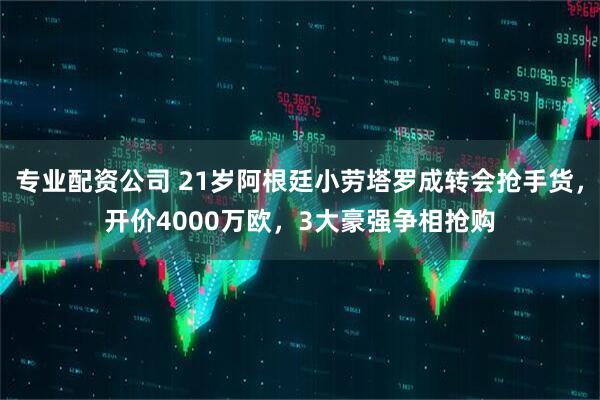 专业配资公司 21岁阿根廷小劳塔罗成转会抢手货，开价4000万欧，3大豪强争相抢购