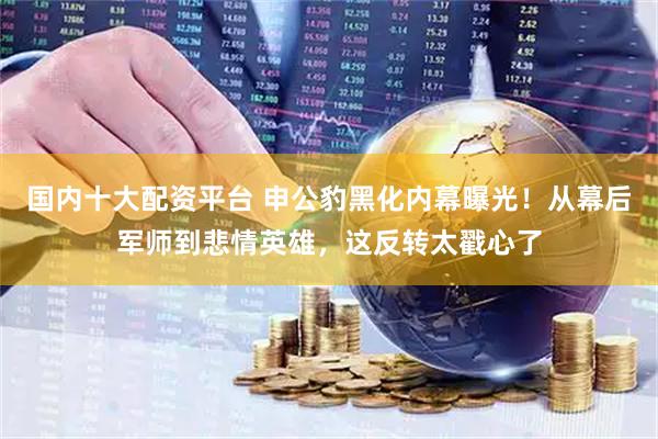 国内十大配资平台 申公豹黑化内幕曝光!从幕后军师到悲情英雄,这反转太戳心了