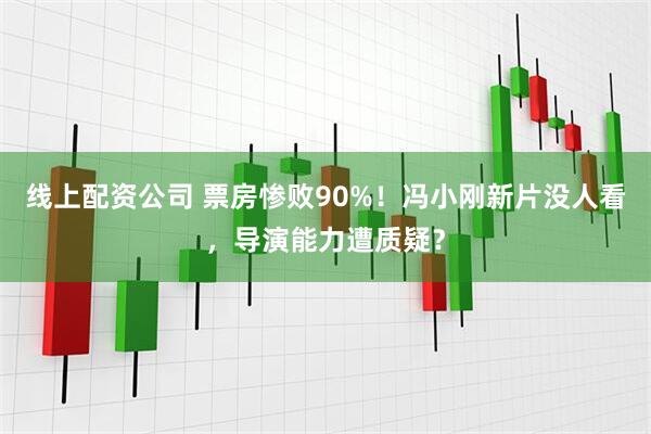 线上配资公司 票房惨败90%!冯小刚新片没人看,导演能力遭质疑?