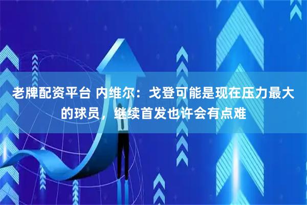 老牌配资平台 内维尔：戈登可能是现在压力最大的球员，继续首发也许会有点难
