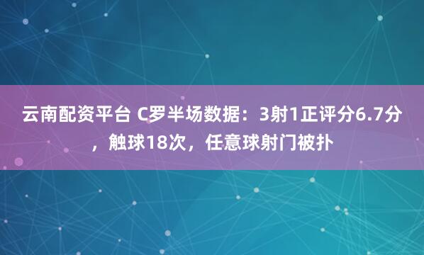 云南配资平台 C罗半场数据：3射1正评分6.7分，触球18次，任意球射门被扑
