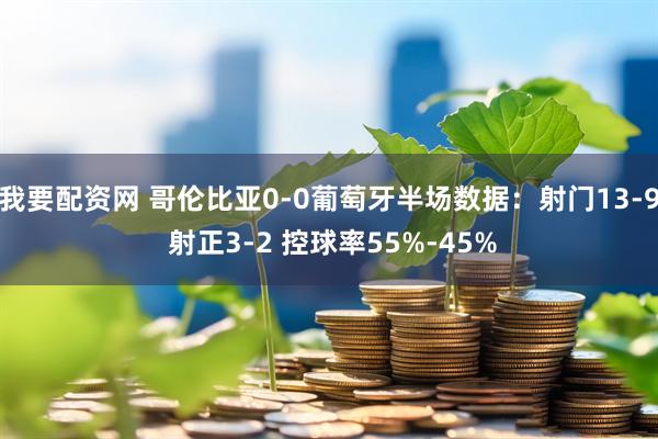 我要配资网 哥伦比亚0-0葡萄牙半场数据：射门13-9 射正3-2 控球率55%-45%