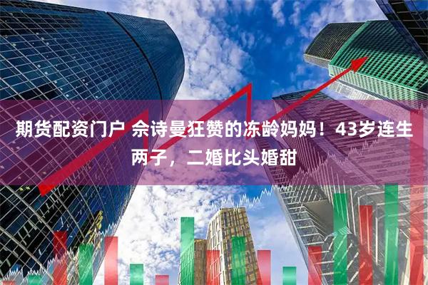 期货配资门户 佘诗曼狂赞的冻龄妈妈！43岁连生两子，二婚比头婚甜