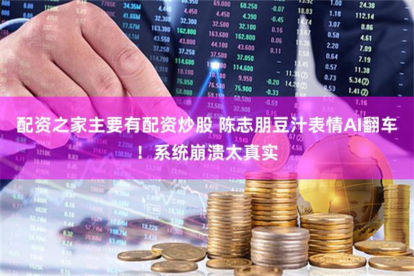 配资之家主要有配资炒股 陈志朋豆汁表情AI翻车！系统崩溃太真实
