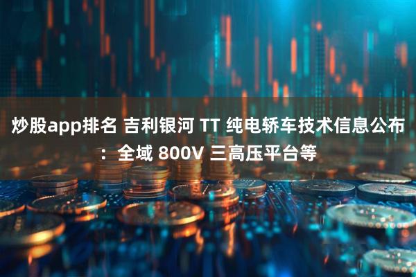 炒股app排名 吉利银河 TT 纯电轿车技术信息公布：全域 800V 三高压平台等