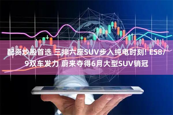 配资炒股首选 三排六座SUV步入纯电时刻! ES8/9双车发力 蔚来夺得6月大型SUV销冠