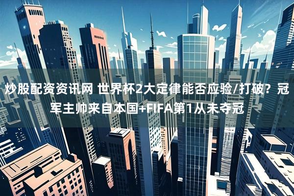 炒股配资资讯网 世界杯2大定律能否应验/打破？冠军主帅来自本国+FIFA第1从未夺冠